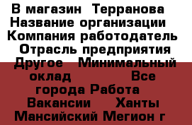 В магазин "Терранова › Название организации ­ Компания-работодатель › Отрасль предприятия ­ Другое › Минимальный оклад ­ 15 000 - Все города Работа » Вакансии   . Ханты-Мансийский,Мегион г.